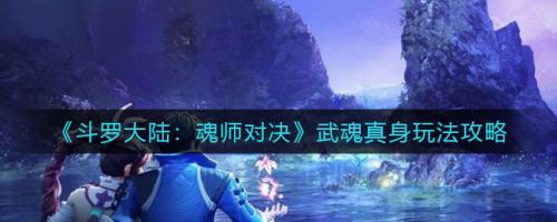 斗罗大陆魂师对决武魂真身怎么玩略（斗罗大陆武魂真身攻略）