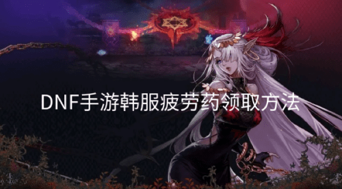 DNF手游韩服疲劳药怎么领取（dnf韩服疲劳药水制作）