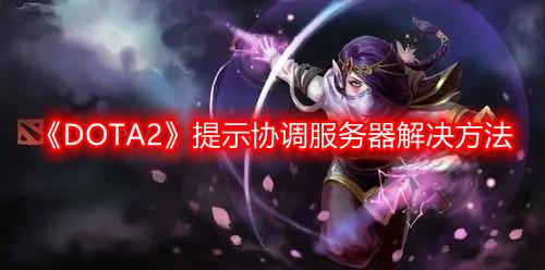 DOTA2连接至协调服务器怎么解决 DOTA2连接至协调服务器解决方法介绍