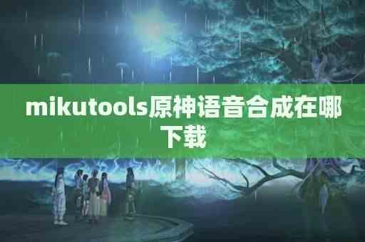 mikutools原神语音合成免费版-mikutools手机下载安装