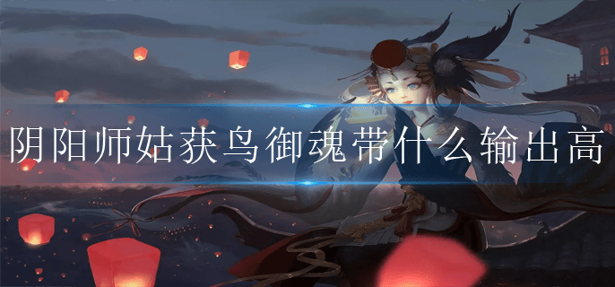 阴阳师姑获鸟御魂带什么输出高