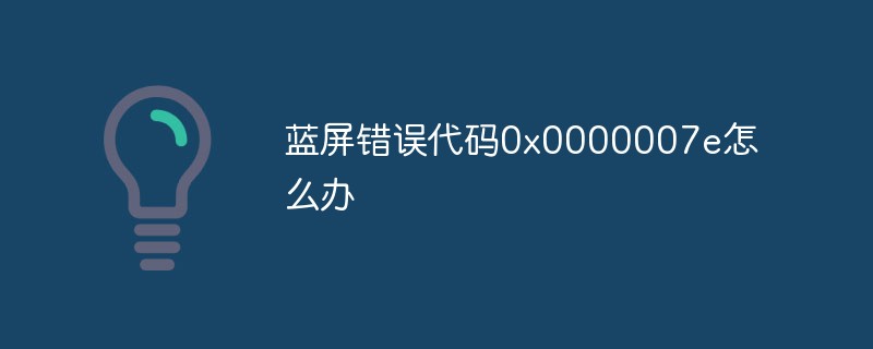 蓝屏错误代码0x0000007e怎么办