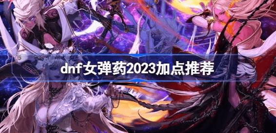 dnf女弹药2023怎么加点