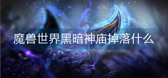 魔兽世界黑暗神庙掉落什么-黑暗神庙掉落大全