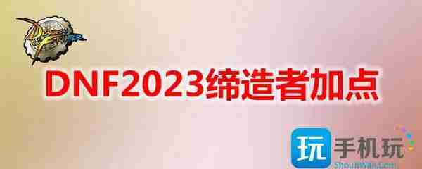 DNF2023缔造者加点攻略