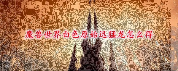 魔兽世界白色原始迅猛龙如何得